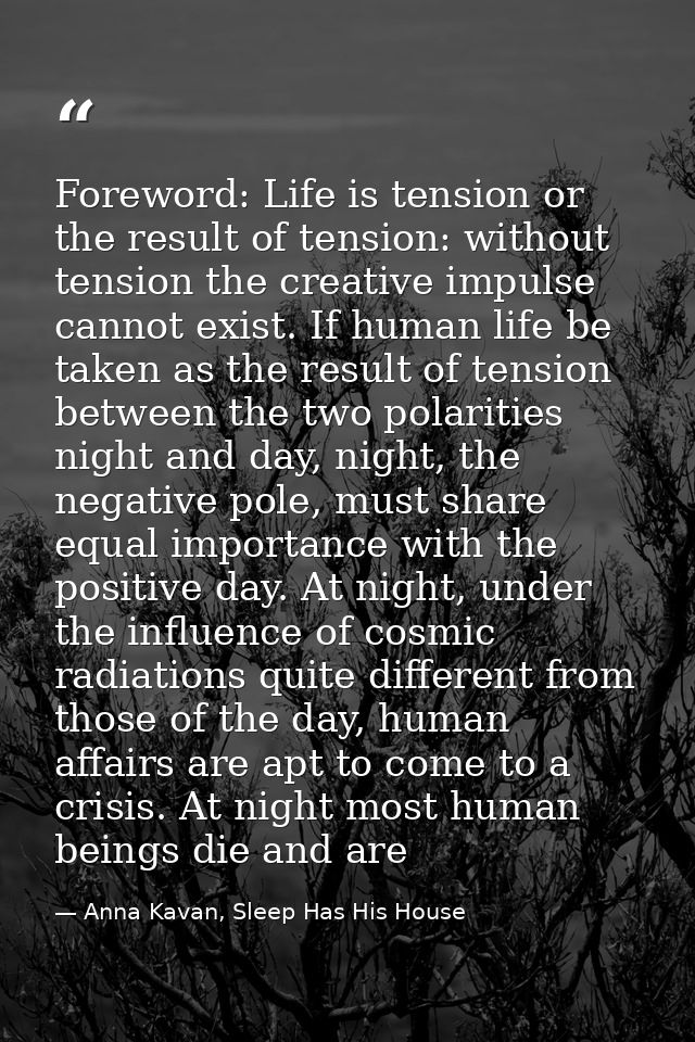 Foreword: Life is tension or the result of tension: without tension the creative impulse cannot exist. If human life be  — Anna Kavan, Sleep Has His House