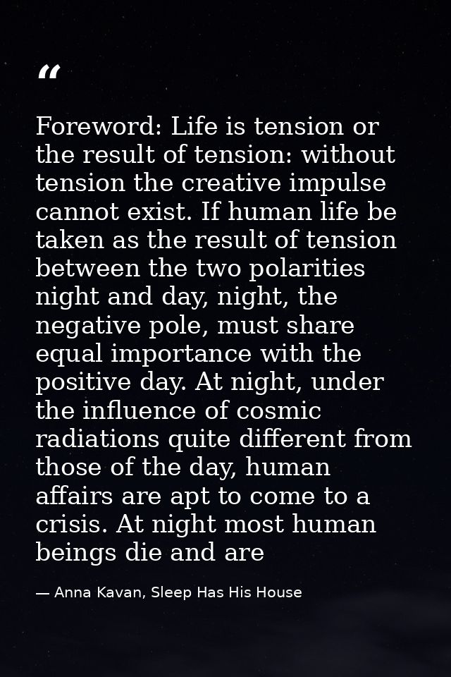 Foreword: Life is tension or the result of tension: without tension the creative impulse cannot exist. If human life be  — Anna Kavan, Sleep Has His House