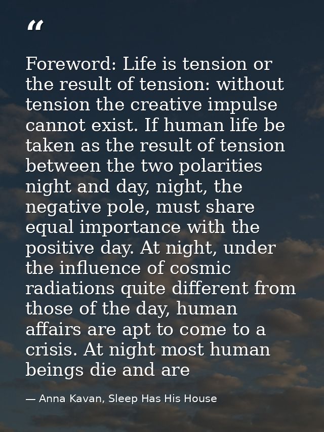 Foreword: Life is tension or the result of tension: without tension the creative impulse cannot exist. If human life be  — Anna Kavan, Sleep Has His House