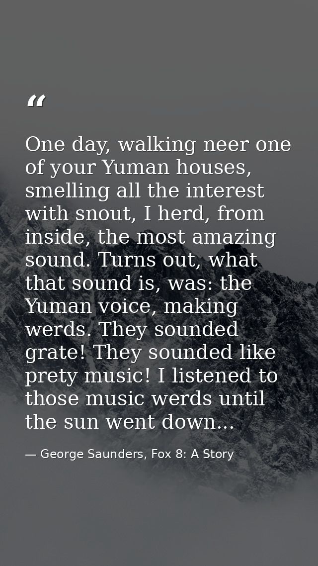 One day, walking neer one of your Yuman houses, smelling all the interest with snout, I herd, from inside, the most amaz — George Saunders, Fox 8: A Story