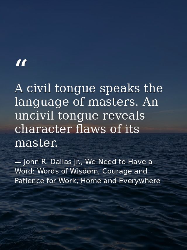 A civil tongue speaks the language of masters. An uncivil tongue reveals character flaws of its master. — John R. Dallas Jr., We Need to Have a Word: Words of Wisdom, Courage and Patience for Work, Home and Everywhere