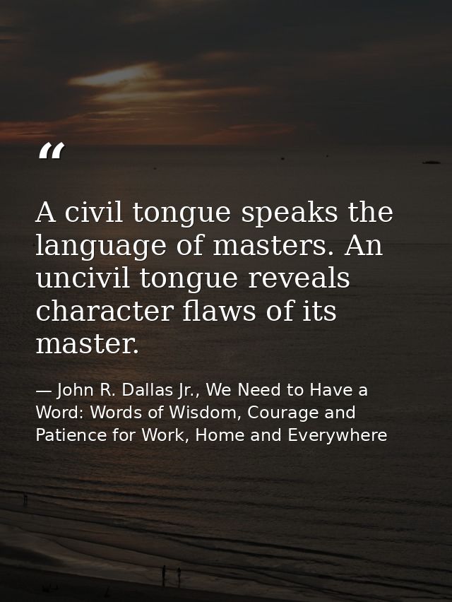 A civil tongue speaks the language of masters. An uncivil tongue reveals character flaws of its master. — John R. Dallas Jr., We Need to Have a Word: Words of Wisdom, Courage and Patience for Work, Home and Everywhere