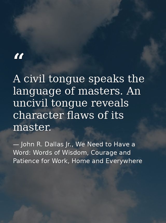 A civil tongue speaks the language of masters. An uncivil tongue reveals character flaws of its master. — John R. Dallas Jr., We Need to Have a Word: Words of Wisdom, Courage and Patience for Work, Home and Everywhere