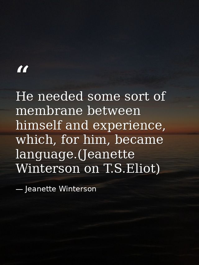 He needed some sort of membrane between himself and experience, which, for him, became language.(Jeanette Winterson on T — Jeanette Winterson
