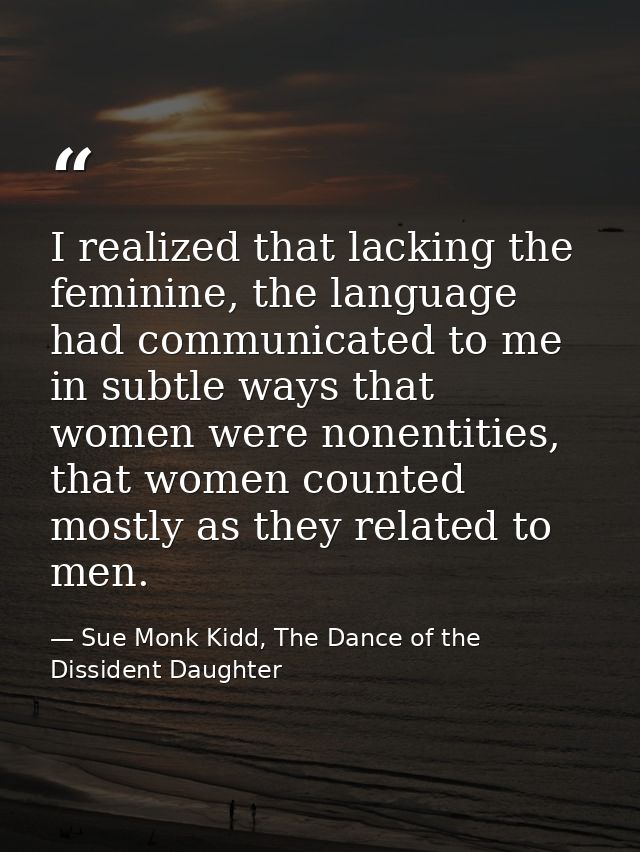 I realized that lacking the feminine, the language had communicated to me in subtle ways that women were nonentities, th — Sue Monk Kidd, The Dance of the Dissident Daughter