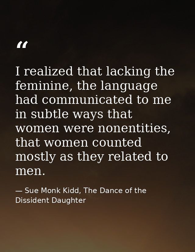 I realized that lacking the feminine, the language had communicated to me in subtle ways that women were nonentities, th — Sue Monk Kidd, The Dance of the Dissident Daughter
