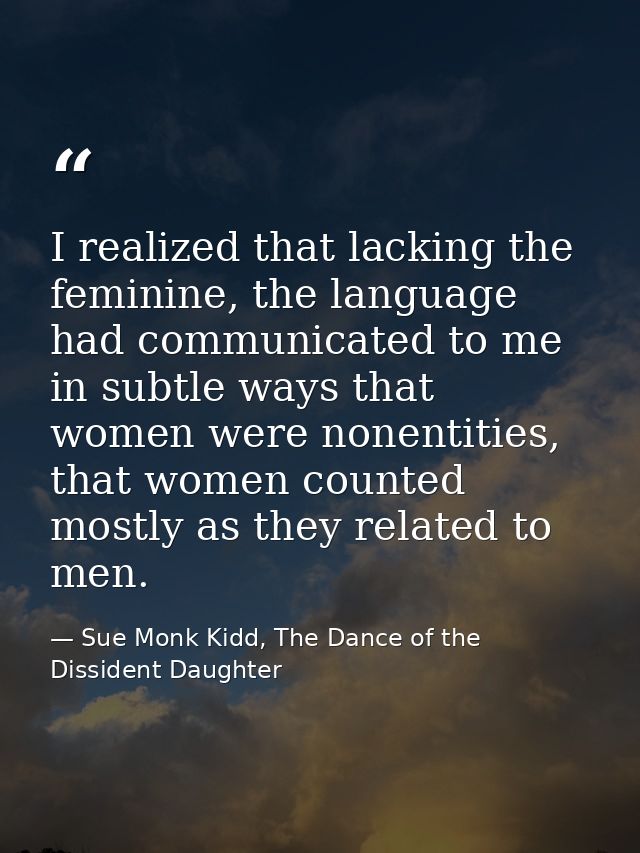 I realized that lacking the feminine, the language had communicated to me in subtle ways that women were nonentities, th — Sue Monk Kidd, The Dance of the Dissident Daughter