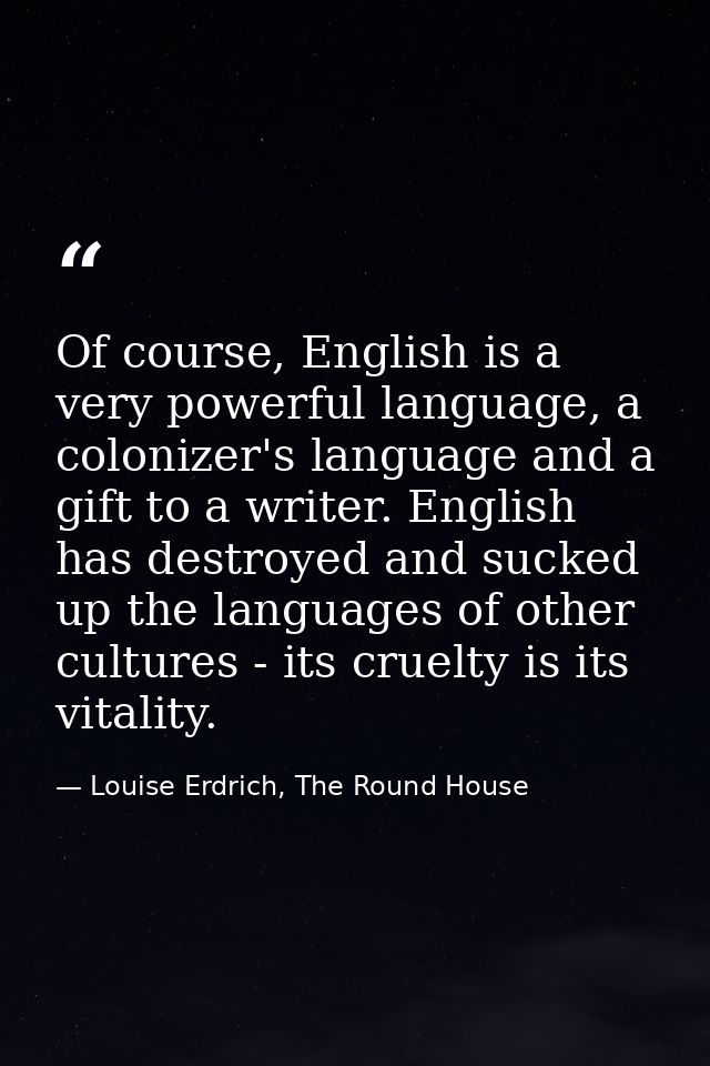Of course, English is a very powerful language, a colonizer's language and a gift to a writer. English has destroyed and — Louise Erdrich, The Round House