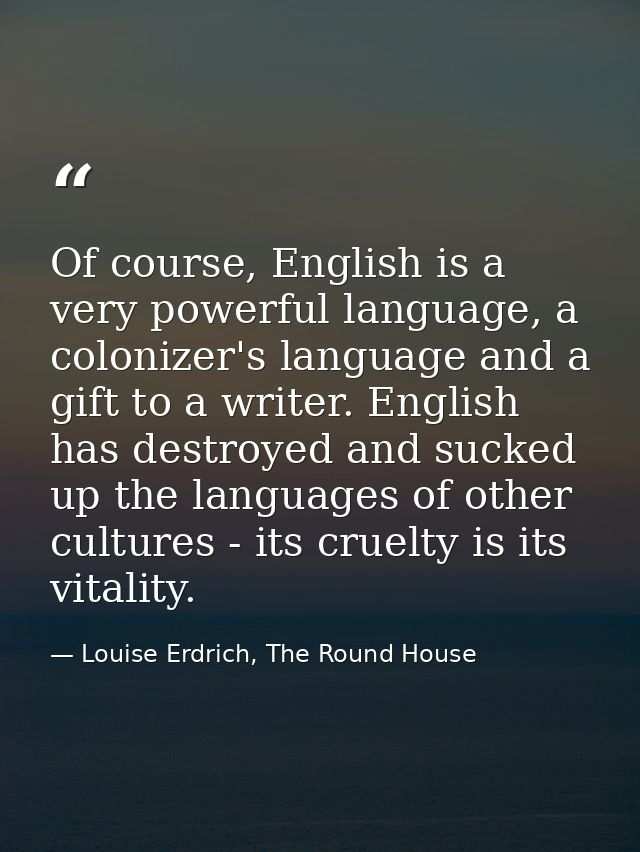 Of course, English is a very powerful language, a colonizer's language and a gift to a writer. English has destroyed and — Louise Erdrich, The Round House