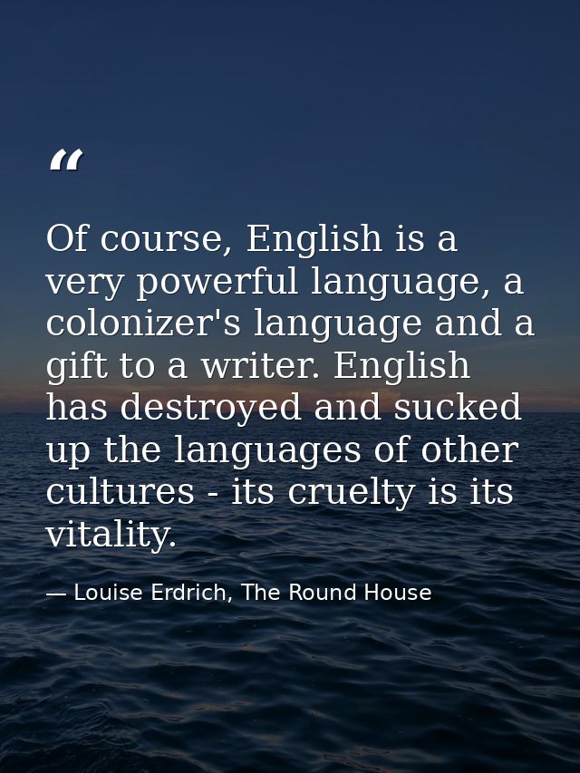 Of course, English is a very powerful language, a colonizer's language and a gift to a writer. English has destroyed and — Louise Erdrich, The Round House