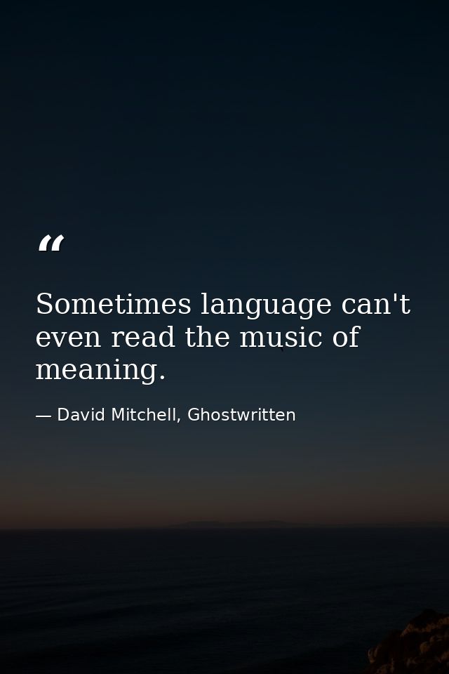 Sometimes language can't even read the music of meaning. — David Mitchell, Ghostwritten