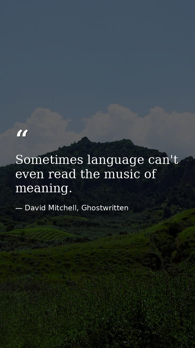 Sometimes language can't even read the music of meaning. — David Mitchell, Ghostwritten