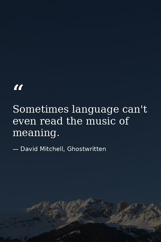 Sometimes language can't even read the music of meaning. — David Mitchell, Ghostwritten