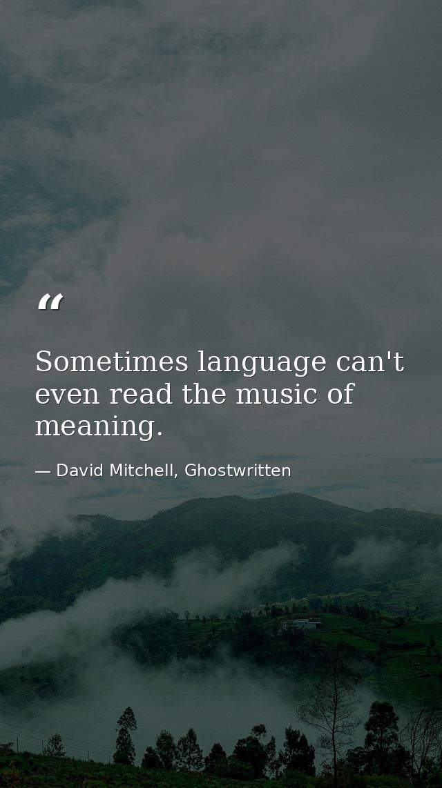 Sometimes language can't even read the music of meaning. — David Mitchell, Ghostwritten