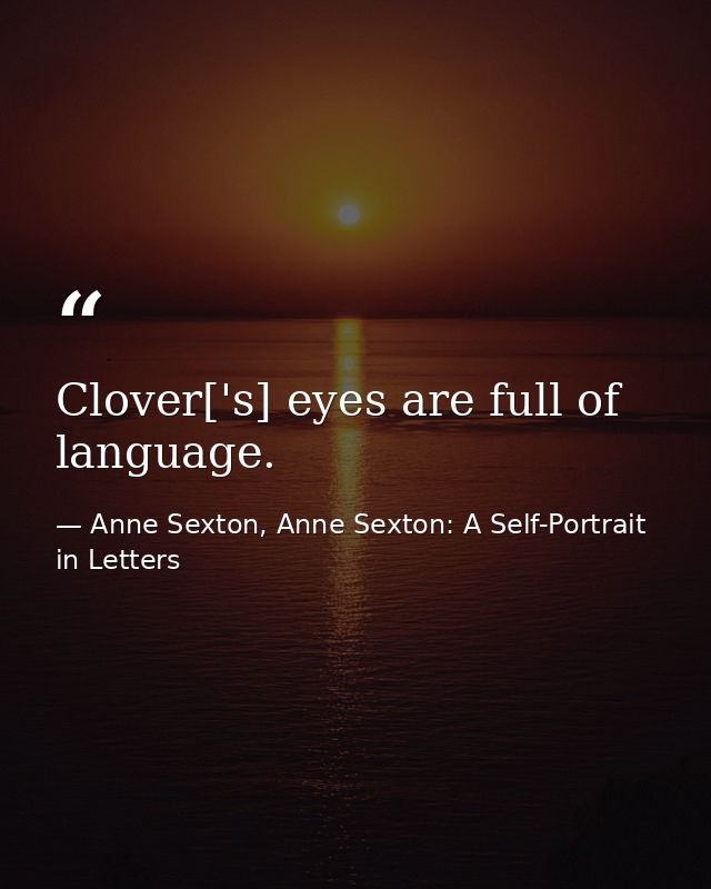 Clover['s] eyes are full of language. — Anne Sexton, Anne Sexton: A Self-Portrait in Letters