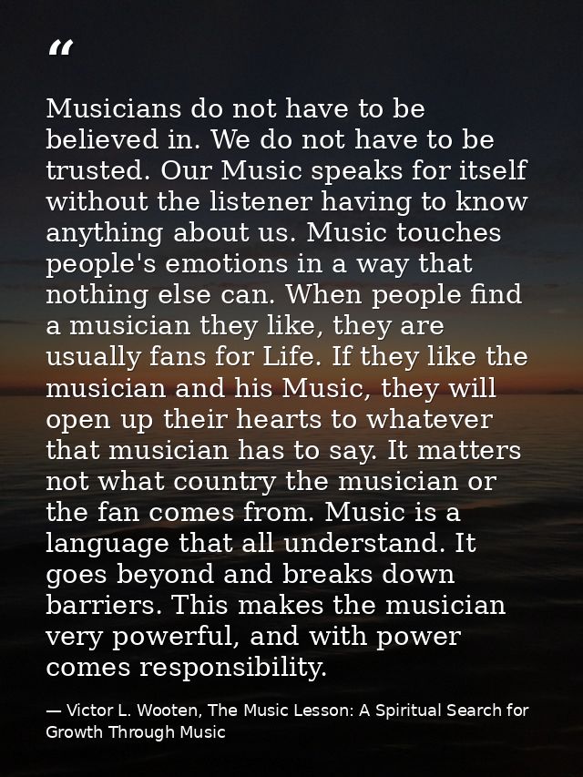 Musicians do not have to be believed in. We do not have to be trusted. Our Music speaks for itself without the listener  — Victor L. Wooten, The Music Lesson: A Spiritual Search for Growth Through Music