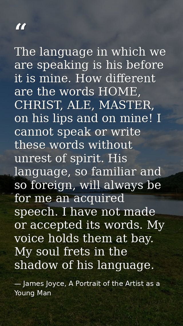 The language in which we are speaking is his before it is mine. How different are the words HOME, CHRIST, ALE, MASTER, o — James Joyce, A Portrait of the Artist as a Young Man