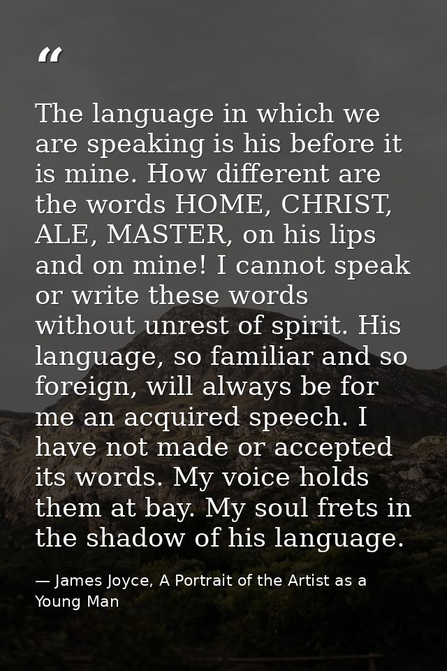The language in which we are speaking is his before it is mine. How different are the words HOME, CHRIST, ALE, MASTER, o — James Joyce, A Portrait of the Artist as a Young Man