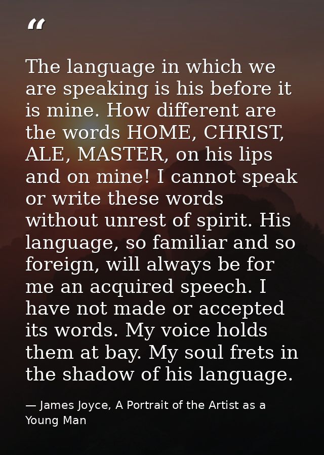 The language in which we are speaking is his before it is mine. How different are the words HOME, CHRIST, ALE, MASTER, o — James Joyce, A Portrait of the Artist as a Young Man