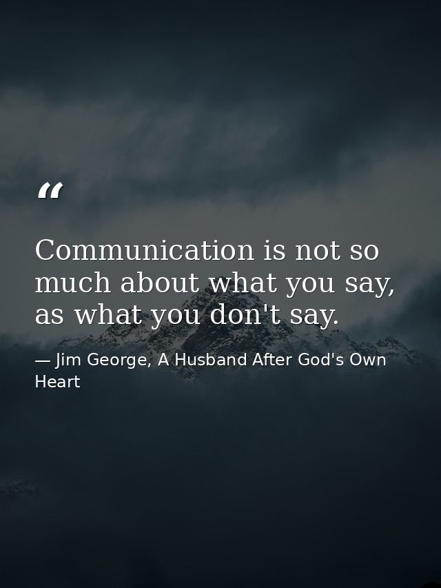 Communication is not so much about what you say, as what you don't say. — Jim George, A Husband After God's Own Heart