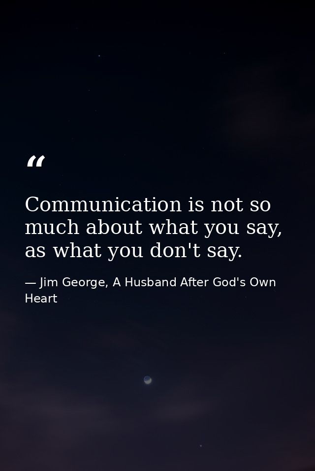 Communication is not so much about what you say, as what you don't say. — Jim George, A Husband After God's Own Heart