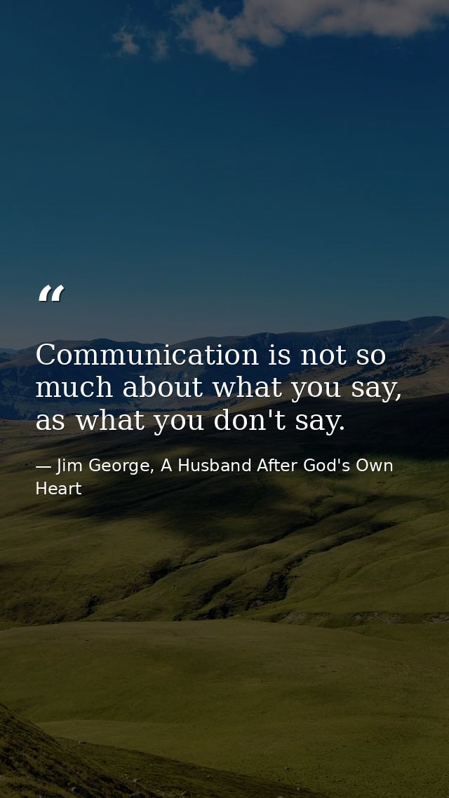 Communication is not so much about what you say, as what you don't say. — Jim George, A Husband After God's Own Heart