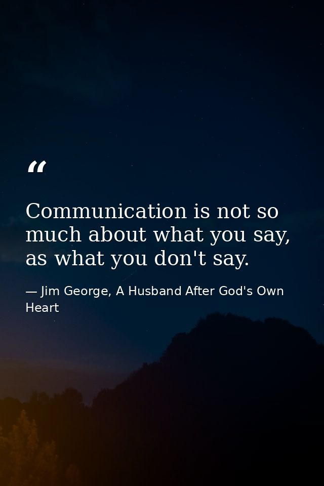 Communication is not so much about what you say, as what you don't say. — Jim George, A Husband After God's Own Heart