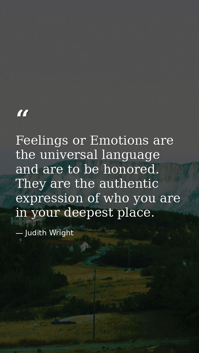 Feelings or Emotions are the universal language and are to be honored. They are the authentic expression of who you are  — Judith Wright