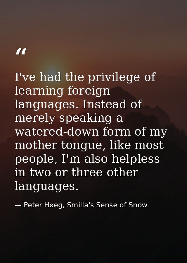 I've had the privilege of learning foreign languages. Instead of merely speaking a watered-down form of my mother tongue — Peter Høeg, Smilla's Sense of Snow