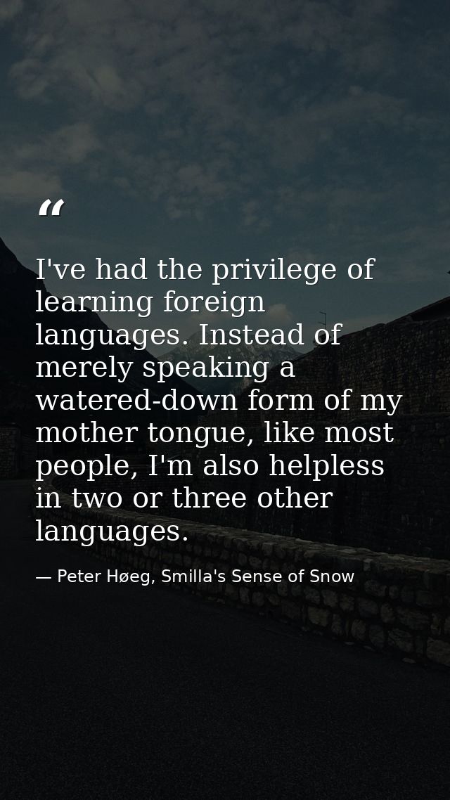 I've had the privilege of learning foreign languages. Instead of merely speaking a watered-down form of my mother tongue — Peter Høeg, Smilla's Sense of Snow
