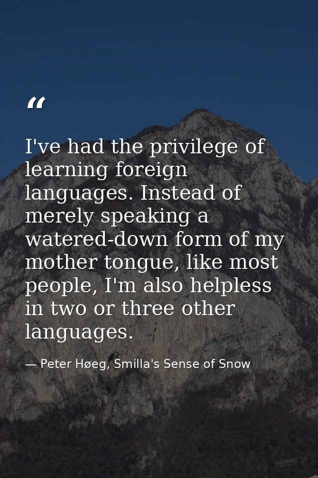 I've had the privilege of learning foreign languages. Instead of merely speaking a watered-down form of my mother tongue — Peter Høeg, Smilla's Sense of Snow
