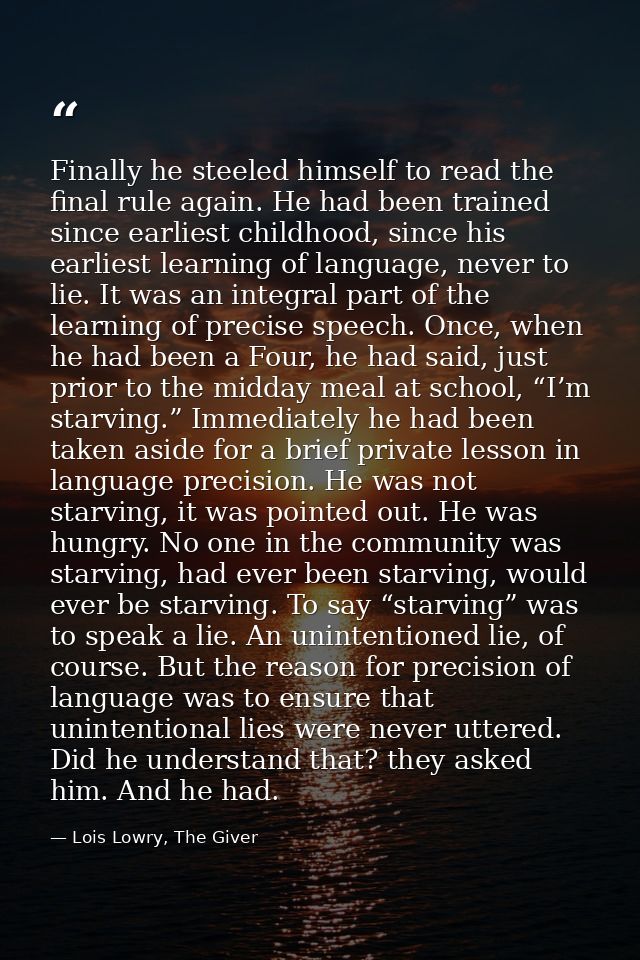 Finally he steeled himself to read the final rule again. He had been trained since earliest childhood, since his earlies — Lois Lowry, The Giver