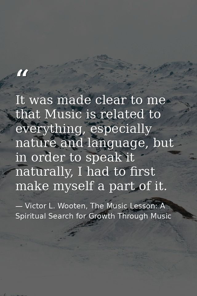 It was made clear to me that Music is related to everything, especially nature and language, but in order to speak it na — Victor L. Wooten, The Music Lesson: A Spiritual Search for Growth Through Music