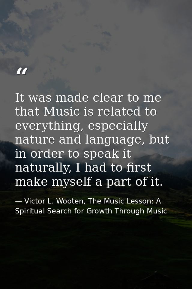 It was made clear to me that Music is related to everything, especially nature and language, but in order to speak it na — Victor L. Wooten, The Music Lesson: A Spiritual Search for Growth Through Music