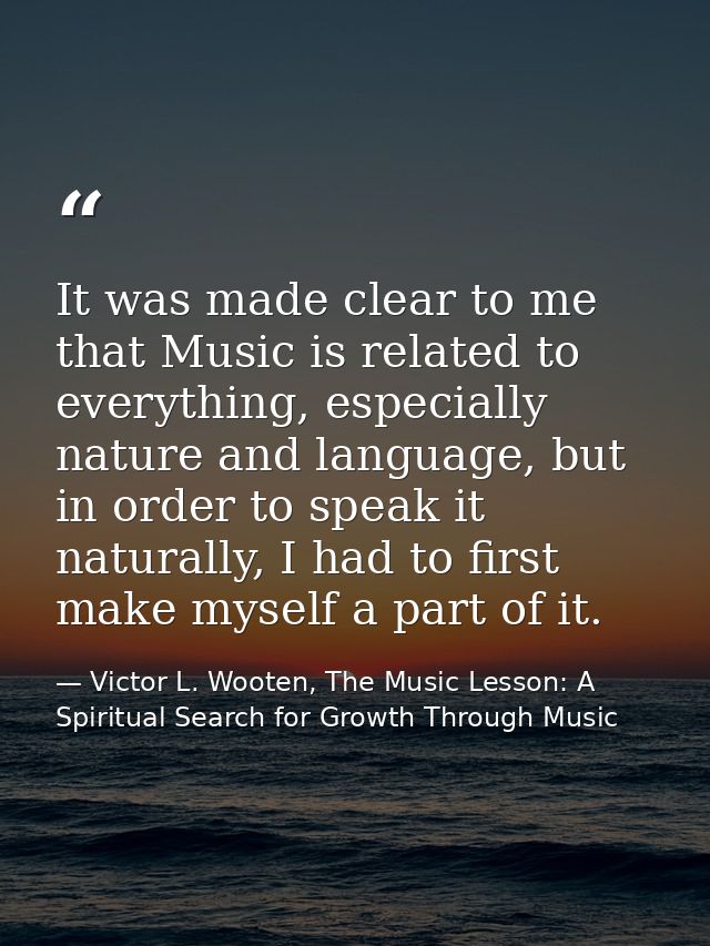 It was made clear to me that Music is related to everything, especially nature and language, but in order to speak it na — Victor L. Wooten, The Music Lesson: A Spiritual Search for Growth Through Music