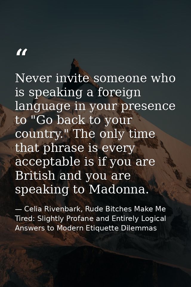 Never invite someone who is speaking a foreign language in your presence to "Go back to your country." The only time tha — Celia Rivenbark, Rude Bitches Make Me Tired: Slightly Profane and Entirely Logical Answers to Modern Etiquette Dilemmas