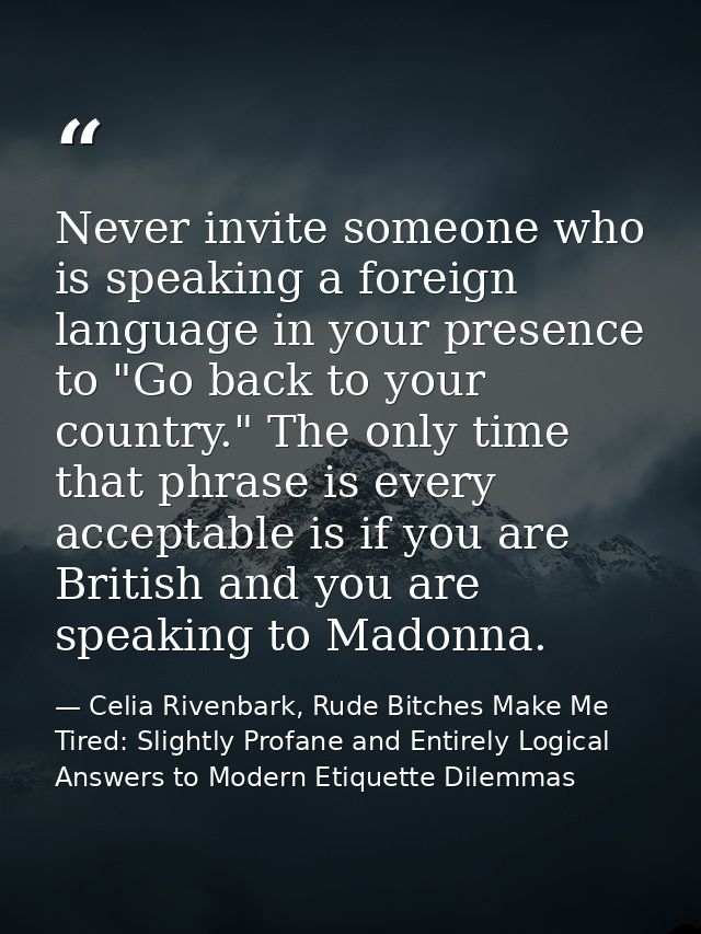 Never invite someone who is speaking a foreign language in your presence to "Go back to your country." The only time tha — Celia Rivenbark, Rude Bitches Make Me Tired: Slightly Profane and Entirely Logical Answers to Modern Etiquette Dilemmas