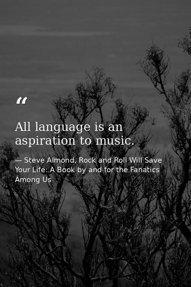 All language is an aspiration to music. — Steve Almond, Rock and Roll Will Save Your Life: A Book by and for the Fanatics Among Us