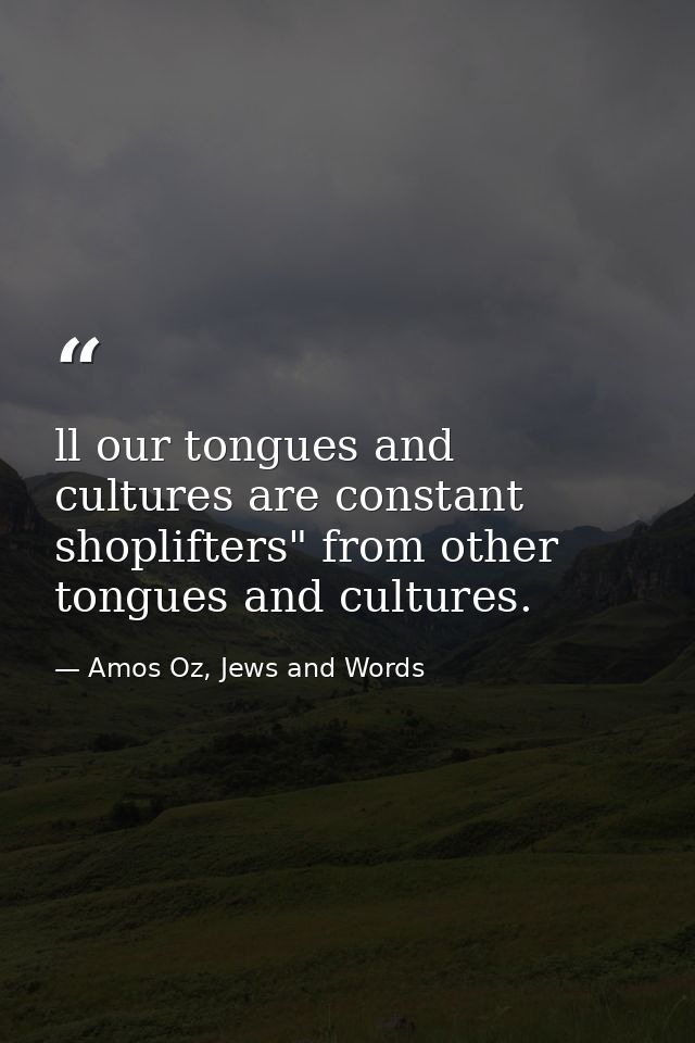 ll our tongues and cultures are constant shoplifters" from other tongues and cultures. — Amos Oz, Jews and Words