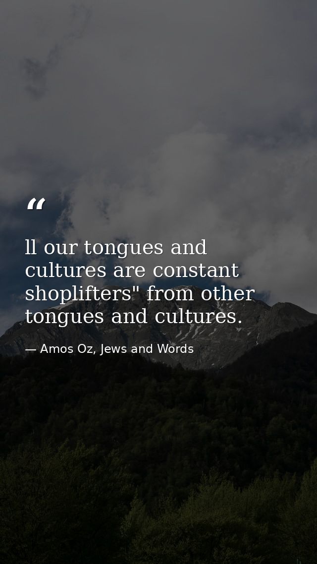 ll our tongues and cultures are constant shoplifters" from other tongues and cultures. — Amos Oz, Jews and Words