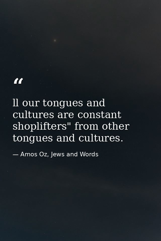 ll our tongues and cultures are constant shoplifters" from other tongues and cultures. — Amos Oz, Jews and Words