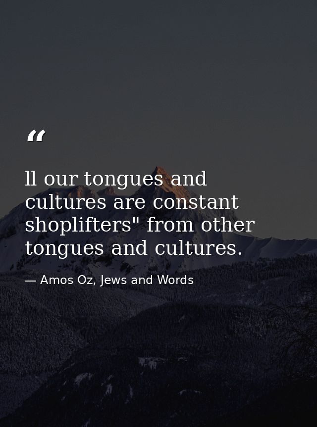 ll our tongues and cultures are constant shoplifters" from other tongues and cultures. — Amos Oz, Jews and Words