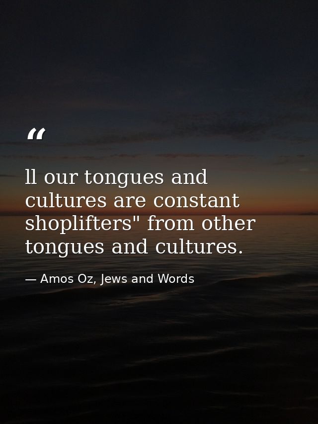 ll our tongues and cultures are constant shoplifters" from other tongues and cultures. — Amos Oz, Jews and Words