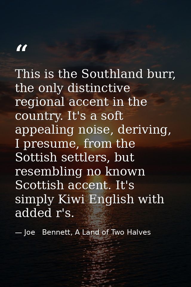 This is the Southland burr, the only distinctive regional accent in the country. It's a soft appealing noise, deriving,  — Joe   Bennett, A Land of Two Halves
