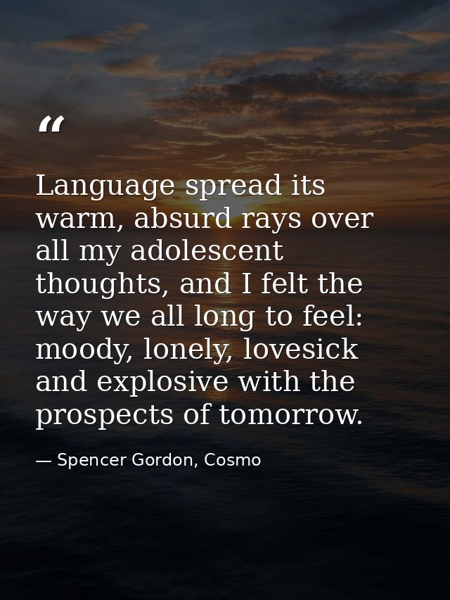 Language spread its warm, absurd rays over all my adolescent thoughts, and I felt the way we all long to feel: moody, lo — Spencer Gordon, Cosmo