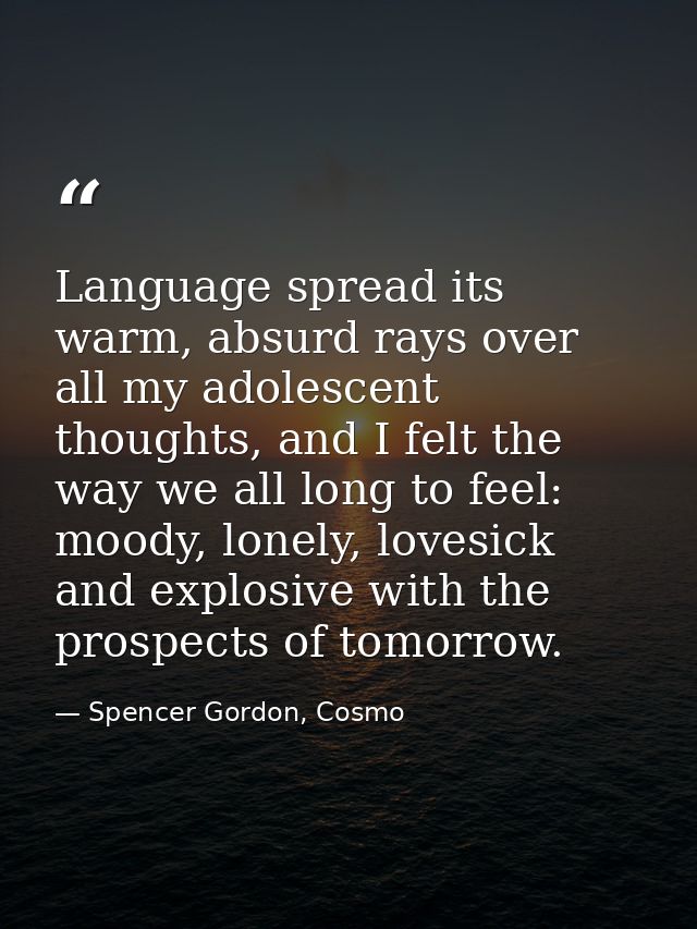 Language spread its warm, absurd rays over all my adolescent thoughts, and I felt the way we all long to feel: moody, lo — Spencer Gordon, Cosmo