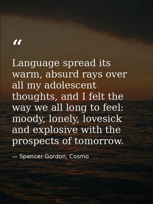 Language spread its warm, absurd rays over all my adolescent thoughts, and I felt the way we all long to feel: moody, lo — Spencer Gordon, Cosmo