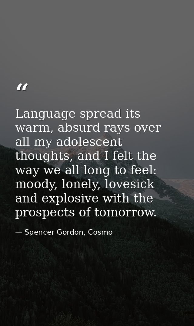 Language spread its warm, absurd rays over all my adolescent thoughts, and I felt the way we all long to feel: moody, lo — Spencer Gordon, Cosmo