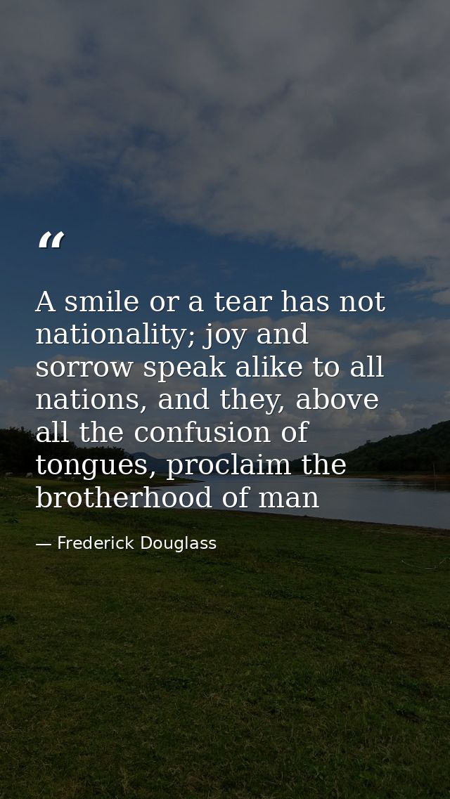 A smile or a tear has not nationality; joy and sorrow speak alike to all nations, and they, above all the confusion of t — Frederick Douglass