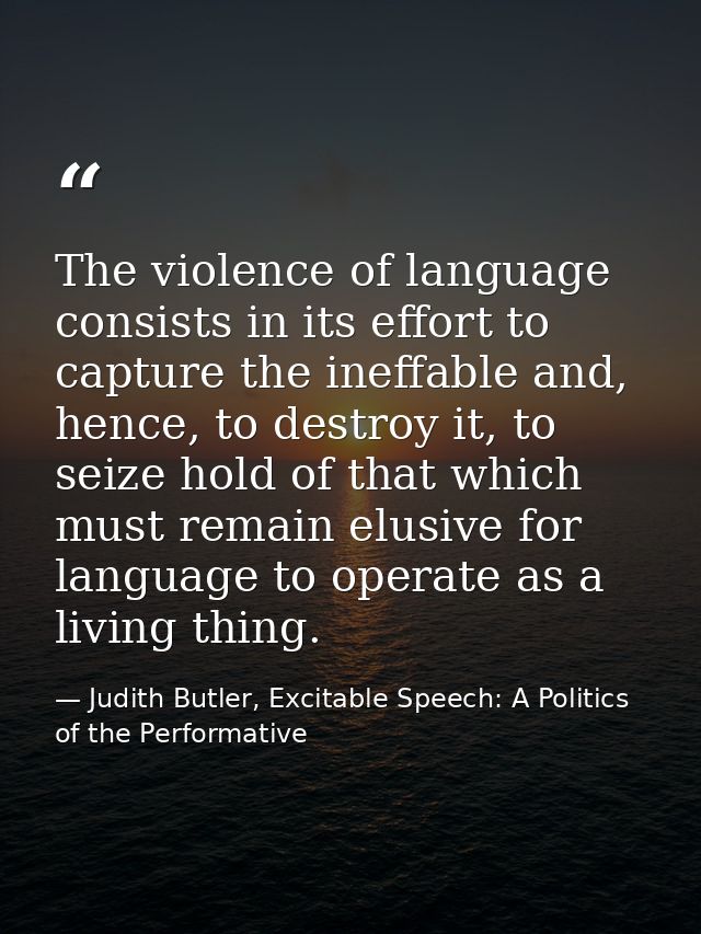 The violence of language consists in its effort to capture the ineffable and, hence, to destroy it, to seize hold of tha — Judith Butler, Excitable Speech: A Politics of the Performative